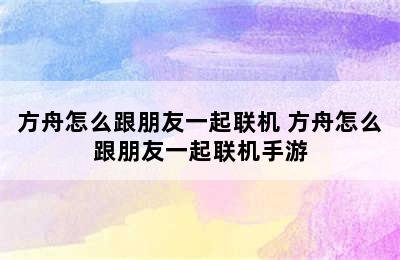 方舟怎么跟朋友一起联机 方舟怎么跟朋友一起联机手游